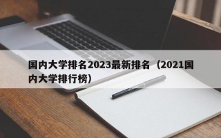 国内大学排名2023最新排名（2021国内大学排行榜）