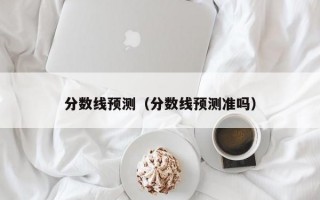 分数线预测（分数线预测准吗）