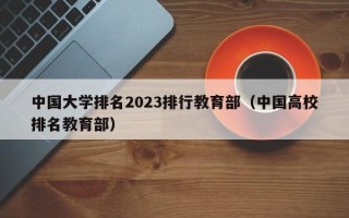 中国大学排名2023排行教育部（中国高校排名教育部）