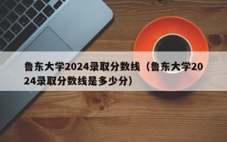 鲁东大学2024录取分数线（鲁东大学2024录取分数线是多少分）