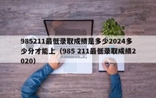 985211最低录取成绩是多少2024多少分才能上（985 211最低录取成绩2020）