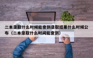 二本录取什么时候能查到录取结果什么时候公布（二本录取什么时间能查到）