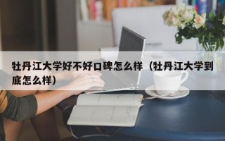 牡丹江大学好不好口碑怎么样（牡丹江大学到底怎么样）