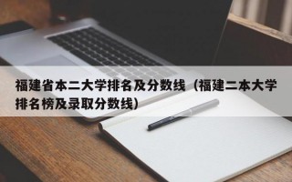 福建省本二大学排名及分数线（福建二本大学排名榜及录取分数线）