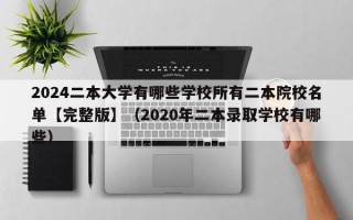 2024二本大学有哪些学校所有二本院校名单【完整版】（2020年二本录取学校有哪些）