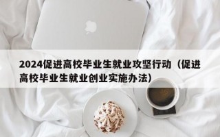 2024促进高校毕业生就业攻坚行动（促进高校毕业生就业创业实施办法）