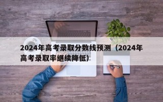 2024年高考录取分数线预测（2024年高考录取率继续降低）