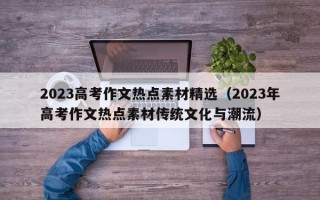 2023高考作文热点素材精选（2023年高考作文热点素材传统文化与潮流）