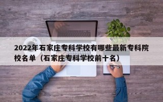 2022年石家庄专科学校有哪些最新专科院校名单（石家庄专科学校前十名）