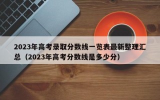 2023年高考录取分数线一览表最新整理汇总（2023年高考分数线是多少分）