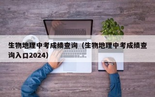 生物地理中考成绩查询（生物地理中考成绩查询入口2024）