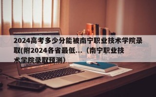 2024高考多少分能被南宁职业技术学院录取(附2024各省最低...（南宁职业技术学院录取预测）