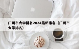 广州市大学排名2024最新排名（广州市 大学排名）