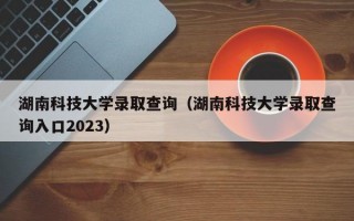 湖南科技大学录取查询（湖南科技大学录取查询入口2023）