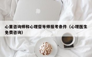 心里咨询师和心理督导师报考条件（心理医生免费咨询）