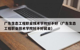 广东生态工程职业技术学院好不好（广东生态工程职业技术学院好不好就业）