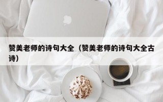 赞美老师的诗句大全（赞美老师的诗句大全古诗）