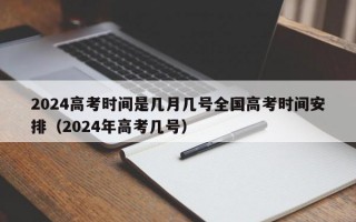 2024高考时间是几月几号全国高考时间安排（2024年高考几号）