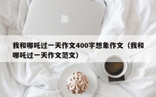 我和哪吒过一天作文400字想象作文（我和哪吒过一天作文范文）