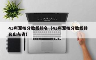 43所军校分数线排名（43所军校分数线排名山东省）