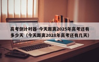 高考倒计时器-今天距离2025年高考还有多少天（今天距离2028年高考还有几天）