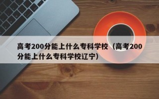 高考200分能上什么专科学校（高考200分能上什么专科学校辽宁）