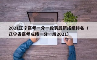 2021辽宁高考一分一段表最新成绩排名（辽宁省高考成绩一分一段2021）