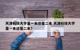 天津科技大学是一本还是二本 天津科技大学是一本还是二本?