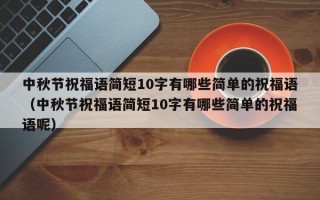 中秋节祝福语简短10字有哪些简单的祝福语（中秋节祝福语简短10字有哪些简单的祝福语呢）