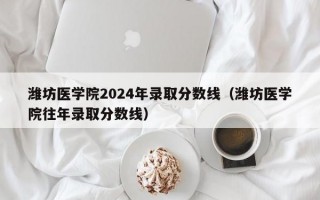 潍坊医学院2024年录取分数线（潍坊医学院往年录取分数线）