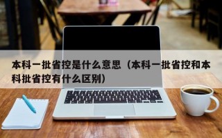 本科一批省控是什么意思（本科一批省控和本科批省控有什么区别）