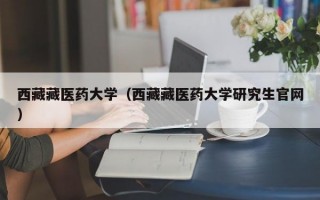 西藏藏医药大学（西藏藏医药大学研究生官网）