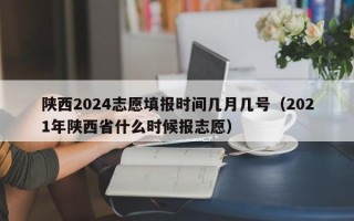 陕西2024志愿填报时间几月几号（2021年陕西省什么时候报志愿）