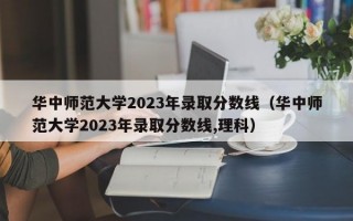 华中师范大学2023年录取分数线（华中师范大学2023年录取分数线,理科）