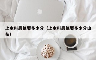 上本科最低要多少分（上本科最低要多少分山东）