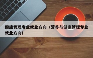 健康管理专业就业方向（营养与健康管理专业就业方向）