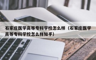 石家庄医学高等专科学校怎么样（石家庄医学高等专科学校怎么样知乎）