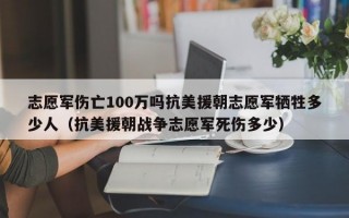 志愿军伤亡100万吗抗美援朝志愿军牺牲多少人（抗美援朝战争志愿军死伤多少）