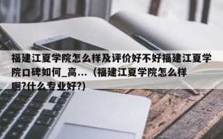 福建江夏学院怎么样及评价好不好福建江夏学院口碑如何_高...（福建江夏学院怎么样啊?什么专业好?）