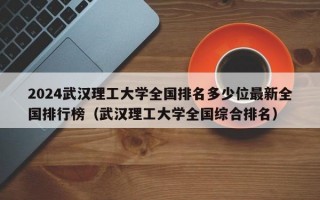 2024武汉理工大学全国排名多少位最新全国排行榜（武汉理工大学全国综合排名）