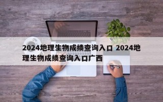 2024地理生物成绩查询入口 2024地理生物成绩查询入口广西