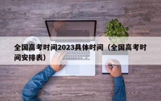 全国高考时间2023具体时间（全国高考时间安排表）