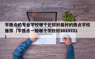 学西点的专业学校哪个比较好最好的西点学校推荐（学西点一般哪个学校好2019721）