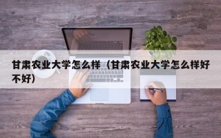 甘肃农业大学怎么样（甘肃农业大学怎么样好不好）