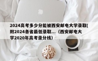 2024高考多少分能被西安邮电大学录取(附2024各省最低录取...（西安邮电大学2020年高考录分线）