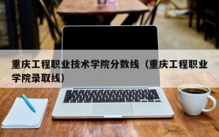 重庆工程职业技术学院分数线（重庆工程职业学院录取线）