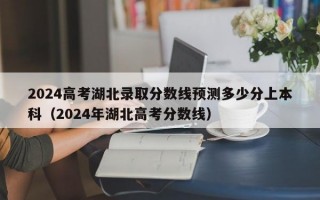 2024高考湖北录取分数线预测多少分上本科（2024年湖北高考分数线）