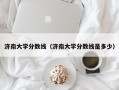 济南大学分数线（济南大学分数线是多少）