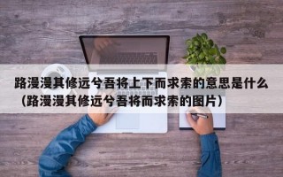 路漫漫其修远兮吾将上下而求索的意思是什么（路漫漫其修远兮吾将而求索的图片）