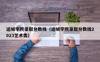 运城学院录取分数线（运城学院录取分数线2023艺术类）